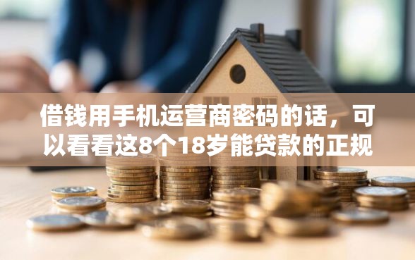 借钱用手机运营商密码的话，可以看看这8个18岁能贷款的正规平台