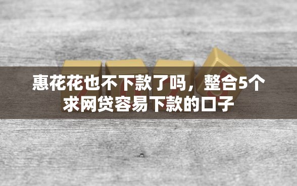 惠花花也不下款了吗，整合5个求网贷容易下款的口子