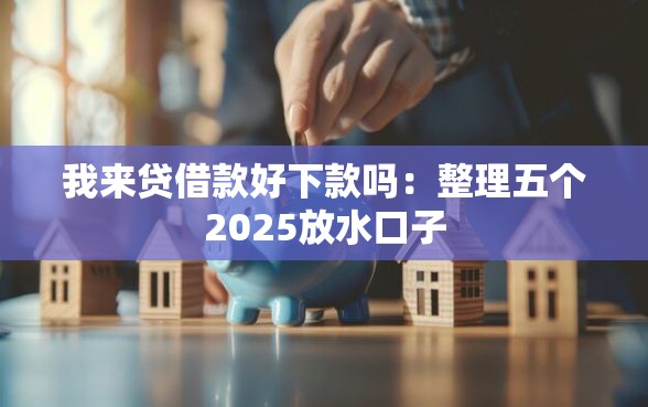 我来贷借款好下款吗:整理五个2025放水口子 我来贷借款好下款吗:整理五个2025放水口子
