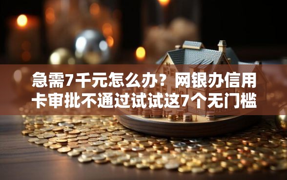 急需7千元怎么办？网银办信用卡审批不通过试试这7个无门槛平台