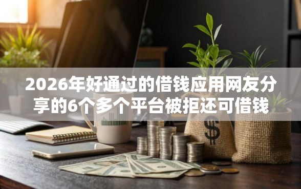 2026年好通过的借钱应用网友分享的6个多个平台被拒还可借钱的软件我觉得不错！