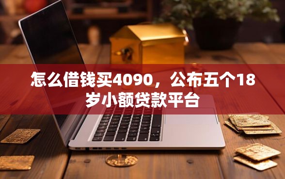 怎么借钱买4090，公布五个18岁小额贷款平台