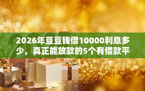2026年豆豆钱借10000利息多少，真正能放款的5个有借款平台可以借钱推荐