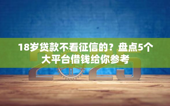 18岁贷款不看征信的？盘点5个大平台借钱给你参考