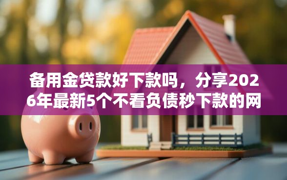 备用金贷款好下款吗，分享2026年最新5个不看负债秒下款的网贷口子