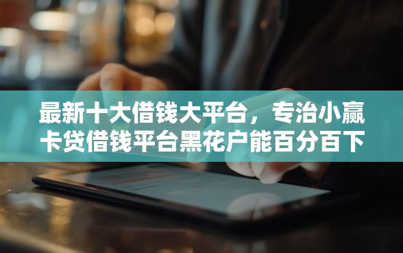 最新十大借钱大平台，专治小赢卡贷借钱平台黑花户能百分百下款吗