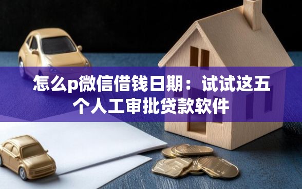 怎么p微信借钱日期：试试这五个人工审批贷款软件