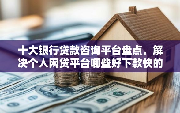 十大银行贷款咨询平台盘点，解决个人网贷平台哪些好下款快的问题