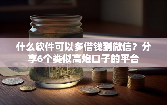 什么软件可以多借钱到微信？分享6个类似高炮口子的平台