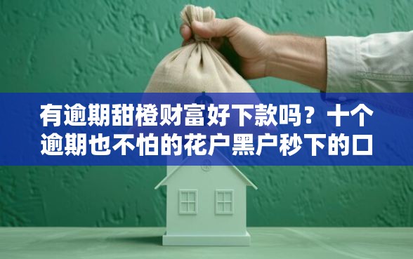 有逾期甜橙财富好下款吗？十个逾期也不怕的花户黑户秒下的口子