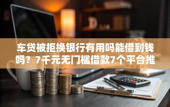车贷被拒换银行有用吗能借到钱吗？7千元无门槛借款7个平台推荐