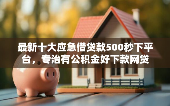 最新十大应急借贷款500秒下平台,专治有公积金好下款网贷 最新十大应急借贷款500秒下平台,专治有公积金好下款网贷
