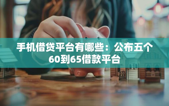 手机借贷平台有哪些：公布五个60到65借款平台