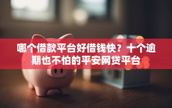 哪个借款平台好借钱快？十个逾期也不怕的平安网贷平台
