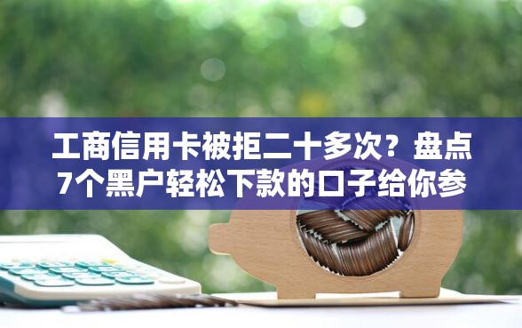 工商信用卡被拒二十多次?盘点7个黑户轻松下款的口子给你参考 工商信用卡被拒二十多次?盘点7个黑户轻松下款的口子给你参考