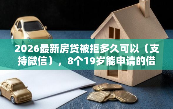 2026最新房贷被拒多久可以（支持微信），8个19岁能申请的借钱平台无私分享
