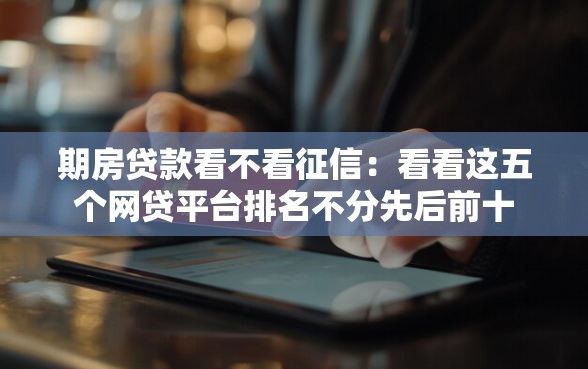 期房贷款看不看征信：看看这五个网贷平台排名不分先后前十