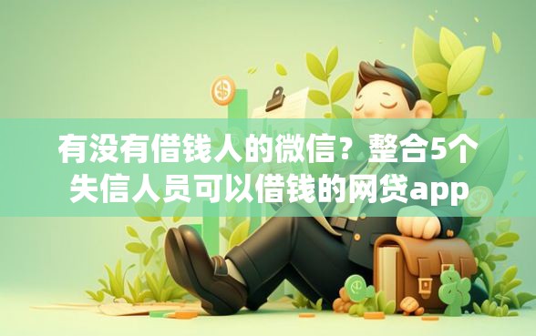 有没有借钱人的微信？整合5个失信人员可以借钱的网贷app