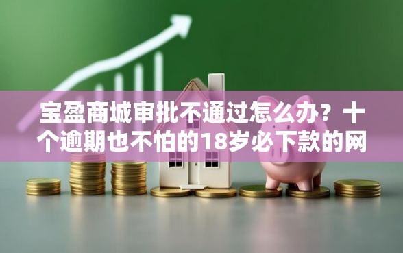 宝盈商城审批不通过怎么办？十个逾期也不怕的18岁必下款的网贷口子