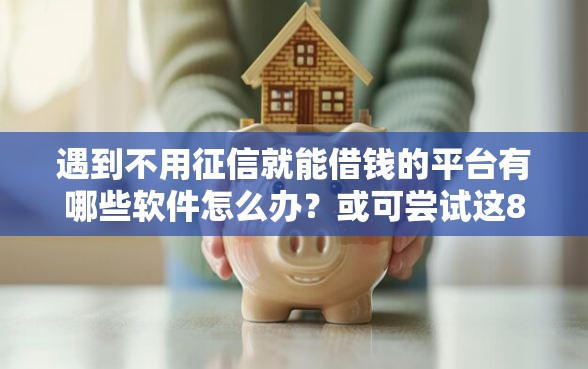 遇到不用征信就能借钱的平台有哪些软件怎么办？或可尝试这8个什么贷款平台利息低