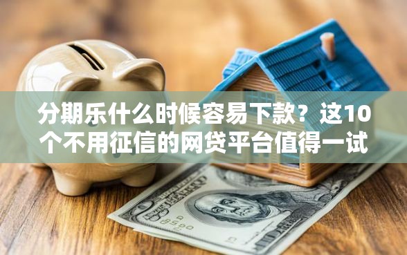 分期乐什么时候容易下款？这10个不用征信的网贷平台值得一试