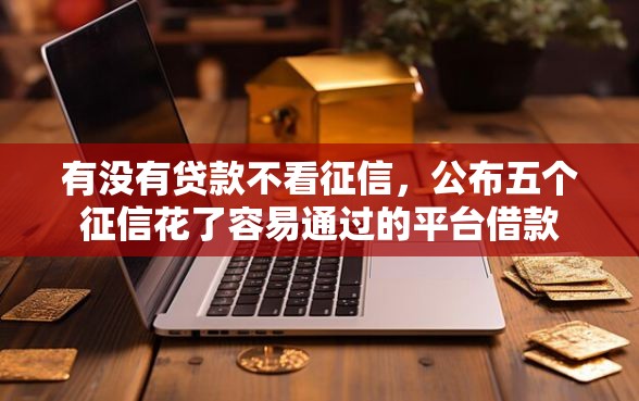 有没有贷款不看征信，公布五个征信花了容易通过的平台借款