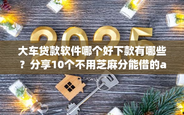 大车贷款软件哪个好下款有哪些？分享10个不用芝麻分能借的app