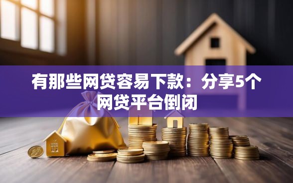 有那些网贷容易下款：分享5个网贷平台倒闭