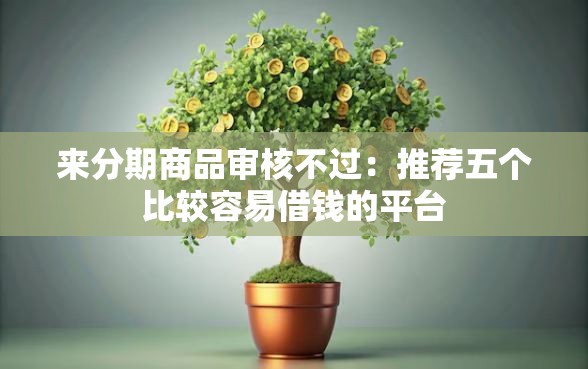 来分期商品审核不过：推荐五个比较容易借钱的平台