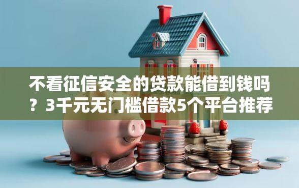 不看征信安全的贷款能借到钱吗？3千元无门槛借款5个平台推荐