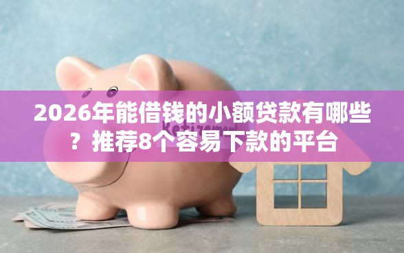 2026年能借钱的小额贷款有哪些？推荐8个容易下款的平台