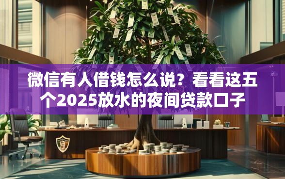 微信有人借钱怎么说？看看这五个2025放水的夜间贷款口子