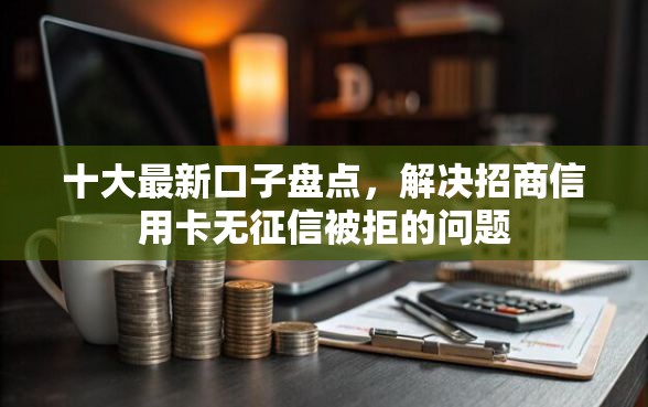 十大最新口子盘点，解决招商信用卡无征信被拒的问题