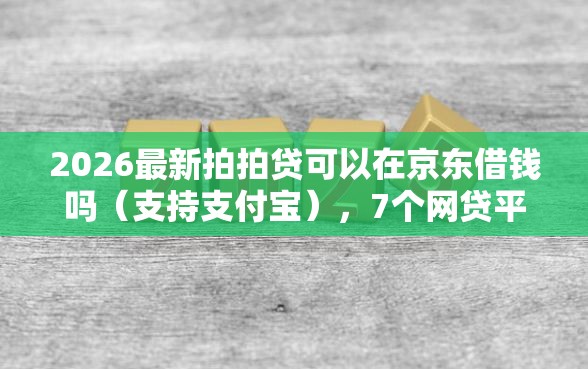 2026最新拍拍贷可以在京东借钱吗（支持支付宝），7个网贷平台额度高好下款的无私分享