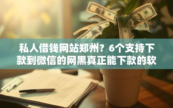 私人借钱网站郑州?6个支持下款到微信的网黑真正能下款的软件 私人借钱网站郑州?6个支持下款到微信的网黑真正能下款的软件