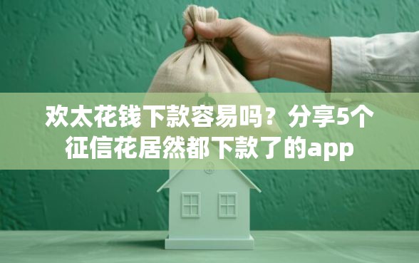 欢太花钱下款容易吗？分享5个征信花居然都下款了的app