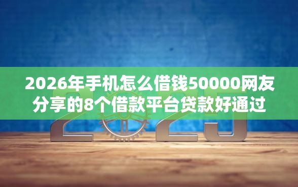 2026年手机怎么借钱50000网友分享的8个借款平台贷款好通过我觉得不错！