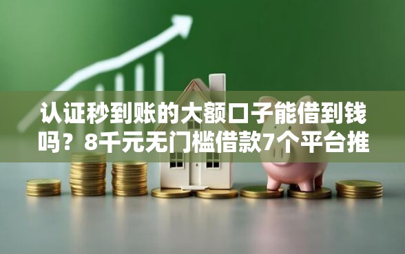 认证秒到账的大额口子能借到钱吗？8千元无门槛借款7个平台推荐