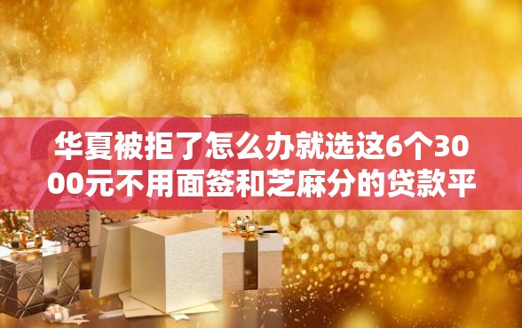 华夏被拒了怎么办就选这6个3000元不用面签和芝麻分的贷款平台