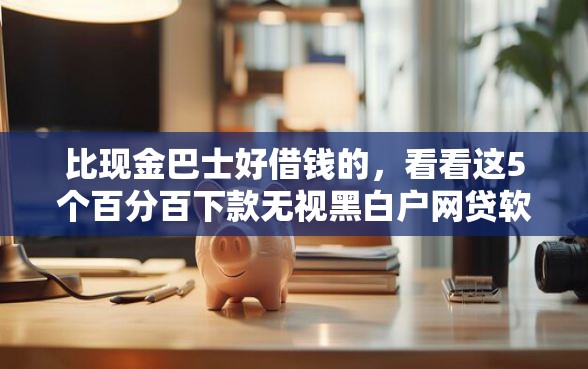 比现金巴士好借钱的，看看这5个百分百下款无视黑白户网贷软件