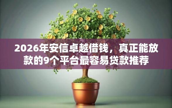 2026年安信卓越借钱，真正能放款的9个平台最容易贷款推荐