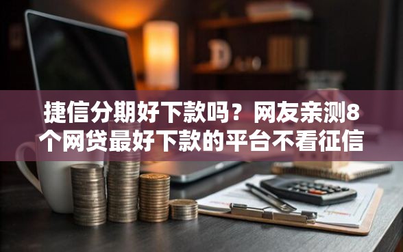 捷信分期好下款吗？网友亲测8个网贷最好下款的平台不看征信盘点