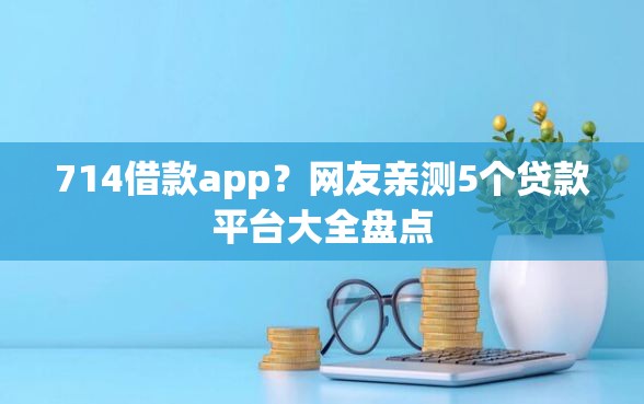 714借款app？网友亲测5个贷款平台大全盘点