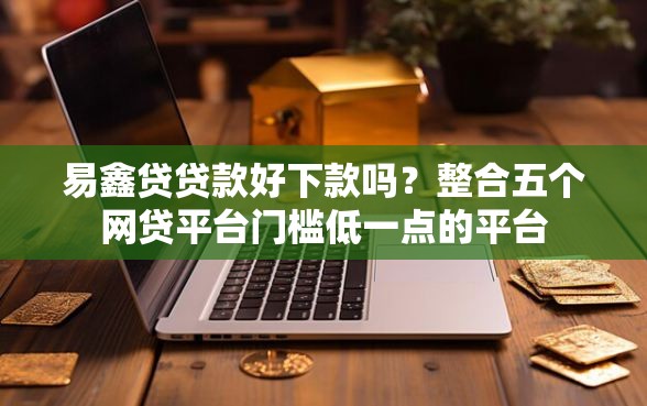 易鑫贷贷款好下款吗？整合五个网贷平台门槛低一点的平台