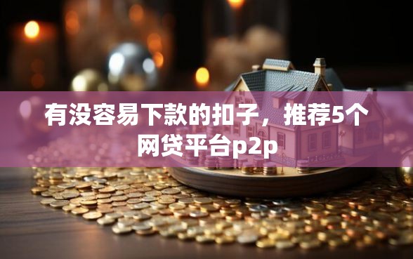 有没容易下款的扣子，推荐5个网贷平台p2p