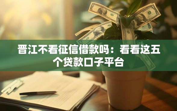 晋江不看征信借款吗：看看这五个贷款口子平台
