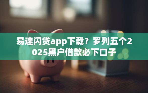 易速闪贷app下载？罗列五个2025黑户借款必下口子