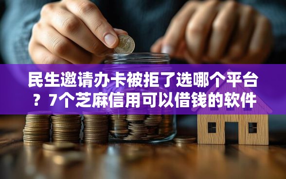 民生邀请办卡被拒了选哪个平台？7个芝麻信用可以借钱的软件推荐