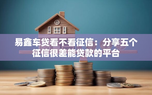 易鑫车贷看不看征信:分享五个征信很差能贷款的平台 易鑫车贷看不看征信:分享五个征信很差能贷款的平台