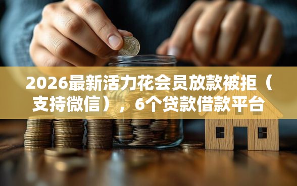 2026最新活力花会员放款被拒（支持微信），6个贷款借款平台好无私分享